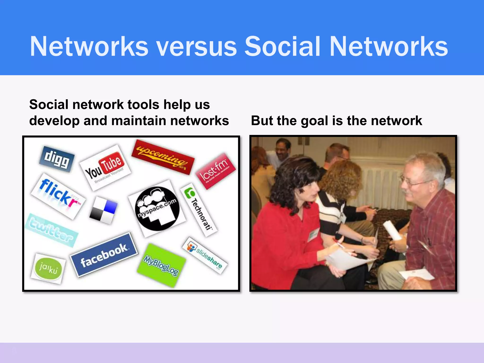 Networks versus Social Networks
    Social network tools help us
    develop and maintain networks   But the goal is the network




8
 