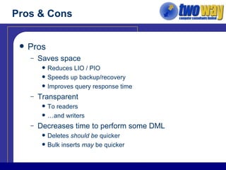 Pros & Cons Pros Saves space Reduces LIO / PIO Speeds up backup/recovery Improves query response time Transparent To readers  …and writers Decreases time to perform some DML  Deletes  should be  quicker Bulk inserts  may  be quicker 