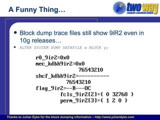 A Funny Thing… Block dump trace files still show 9iR2 even in 10g releases… ALTER SYSTEM DUMP DATAFILE x BLOCK y; Thanks to Julian Dyke for the block dumping information – http://www.juliandyke.com 