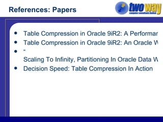 References: Papers Table Compression in Oracle 9iR2: A Performance Analysis Table Compression in Oracle 9iR2: An Oracle White Paper “ Scaling To Infinity, Partitioning In Oracle Data Warehouses”, Tim Gorman Decision Speed: Table Compression In Action 