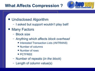 What Affects Compression ? Undisclosed Algorithm I asked but support wouldn’t play ball! Many Factors Block size Anything which affects  block overhead Interested Transaction Lists ( INITRANS ) Number of columns Number of rows PCTFREE Number of repeats ( in the block ) Length of column value(s) 
