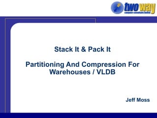 Stack It & Pack It Partitioning And Compression For Warehouses / VLDB Jeff Moss 