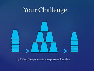  Using 6 cups, create a cup tower like this
Your Challenge