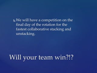  We will have a competition on the
final day of the rotation for the
fastest collaborative stacking and
unstacking.
Will your team win?!?