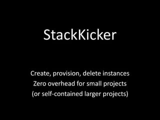 StackKicker

Create, provision, delete instances
 Zero overhead for small projects
(or self-contained larger projects)
 