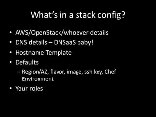 What’s in a stack config?
•   AWS/OpenStack/whoever details
•   DNS details – DNSaaS baby!
•   Hostname Template
•   Defaults
    – Region/AZ, flavor, image, ssh key, Chef
      Environment
• Your roles
 