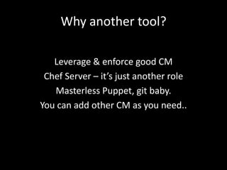 Why another tool?

   Leverage & enforce good CM
 Chef Server – it’s just another role
   Masterless Puppet, git baby.
You can add other CM as you need..
 