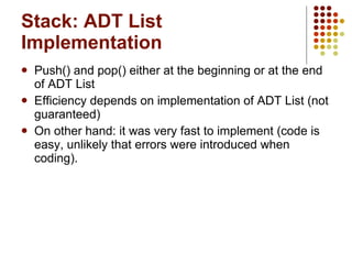 Stack: ADT List Implementation Push() and pop() either at the beginning or at the end of ADT List Efficiency depends on implementation of ADT List (not guaranteed) On other hand: it was very fast to implement (code is easy, unlikely that errors were introduced when coding). 