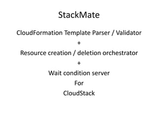 StackMate
CloudFormation Template Parser / Validator
+
Resource creation / deletion orchestrator
+
Wait condition server
For
CloudStack
 