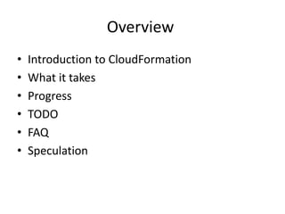 Overview
• Introduction to CloudFormation
• What it takes
• Progress
• TODO
• FAQ
• Speculation
 