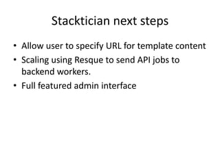 Stacktician next steps
• Allow user to specify URL for template content
• Scaling using Resque to send API jobs to
backend workers.
• Full featured admin interface
 