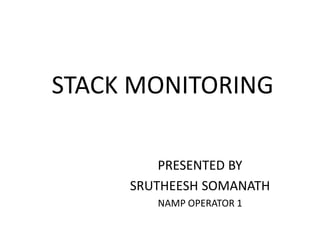 STACK MONITORING
PRESENTED BY
SRUTHEESH SOMANATH
NAMP OPERATOR 1
 