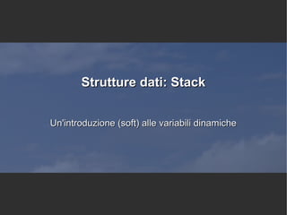 Strutture dati: Stack
Un'introduzione (soft) alle variabili dinamiche

 