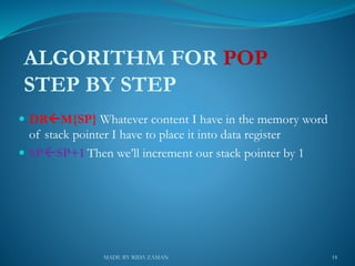 ALGORITHM FOR POP
STEP BY STEP
 DRM{SP} Whatever content I have in the memory word
of stack pointer I have to place it into data register
 SPSP+1 Then we’ll increment our stack pointer by 1
18MADE BY RIDA ZAMAN
 