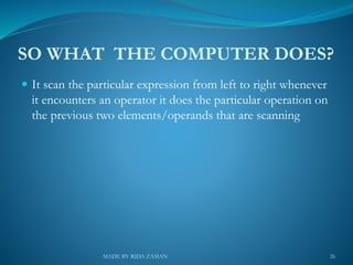 SO WHAT THE COMPUTER DOES?
 It scan the particular expression from left to right whenever
it encounters an operator it does the particular operation on
the previous two elements/operands that are scanning
26MADE BY RIDA ZAMAN
 