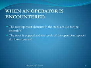 WHEN AN OPERATOR IS
ENCOUNTERED
 The two top most elements in the stack are use for the
operation
 The stack is popped and the result of the operation replaces
the lower operand
28MADE BY RIDA ZAMAN
 