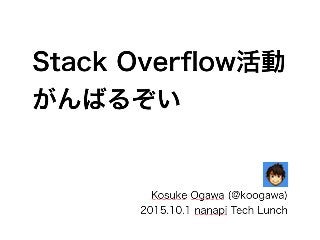 Stack Overﬂow活動
がんばるぞい
Kosuke Ogawa (@koogawa)
2015.10.1 nanapi Tech Lunch
 