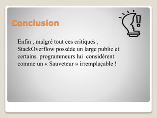 Conclusion
Enfin , malgré tout ces critiques ,
StackOverflow possède un large public et
certains programmeurs lui considèrent
comme un « Sauveteur » irremplaçable !
 