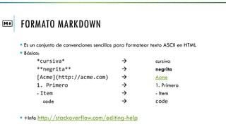 FORMATO MARKDOWN
 Es un conjunto de convenciones sencillas para formatear texto ASCII en HTML
 Básico:
*cursiva*  cursiva
**negrita**  negrita
[Acme](http://acme.com)  Acme
1. Primero  1. Primero
- Item  - Item
code  code
 +Info http://stackoverflow.com/editing-help
 