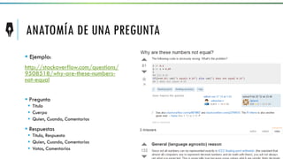 ANATOMÍA DE UNA PREGUNTA
 Ejemplo:
http://stackoverflow.com/questions/
9508518/why-are-these-numbers-
not-equal
 Pregunta
 Titulo
 Cuerpo
 Quien, Cuando, Comentarios
 Respuestas
 Titulo, Respuesta
 Quien, Cuando, Comentarios
 Votos, Comentarios
 