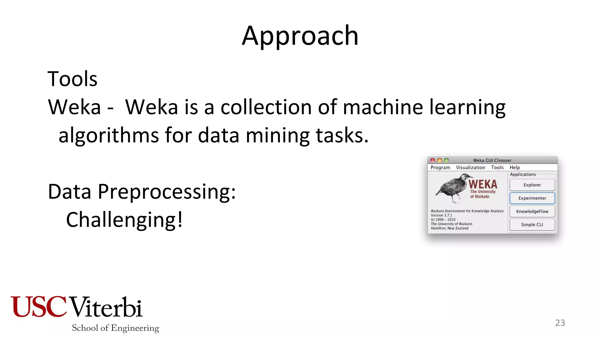 Approach
Tools
Weka - Weka is a collection of machine learning
algorithms for data mining tasks.
Data Preprocessing:
Challenging!
23
 