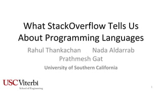 What StackOverflow Tells Us
About Programming Languages
Rahul Thankachan Nada Aldarrab
Prathmesh Gat
University of Southern California
1
 