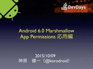 Android 6.0 Marshmallow
App Permissions 応用編
2015/10/09
神原 健一（@korodroid）
 