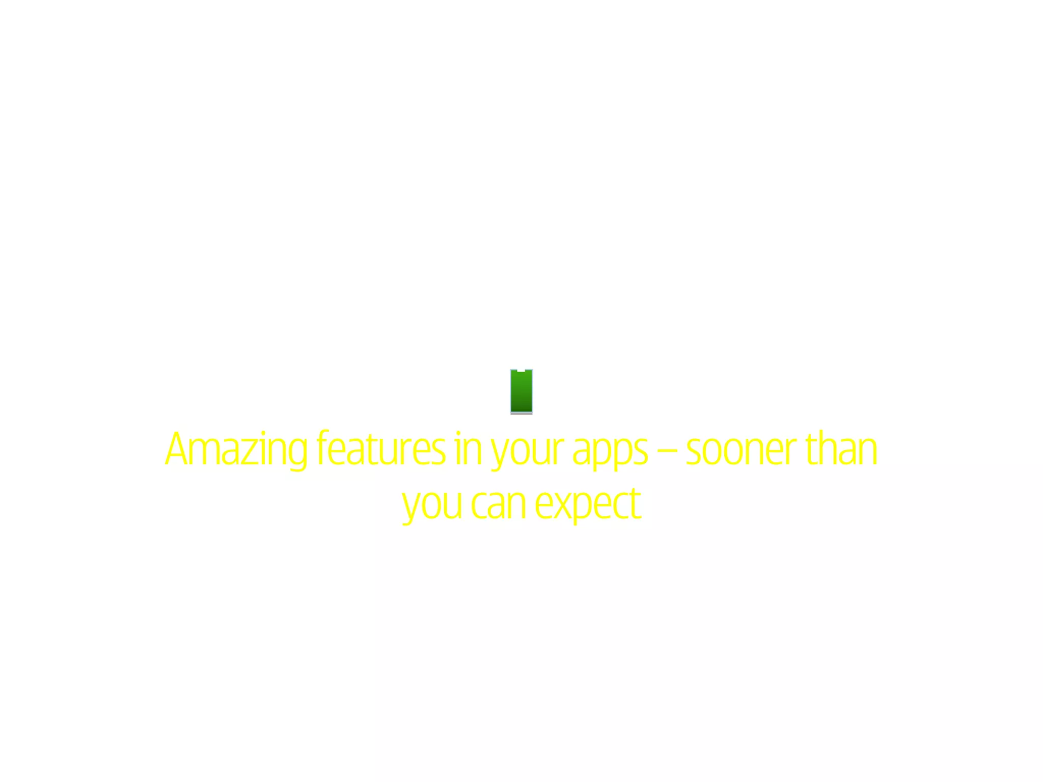 Amazing features in your apps – sooner than
             you can expect
 