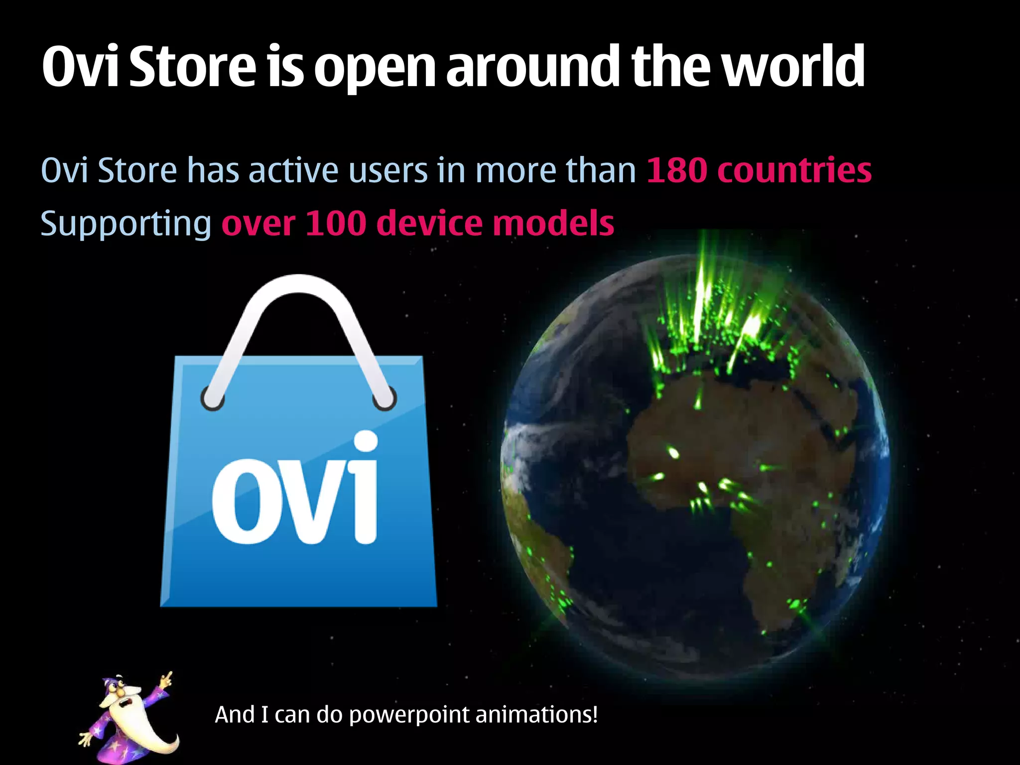 Ovi Store is open around the world
Ovi Store has active users in more than 180 countries
Supporting over 100 device models




           And I can do powerpoint animations!
 