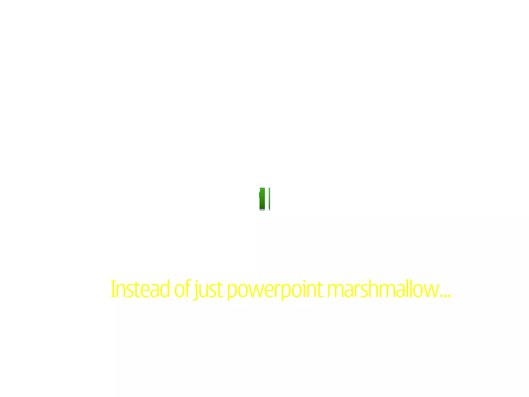 Instead of just powerpoint marshmallow…
 