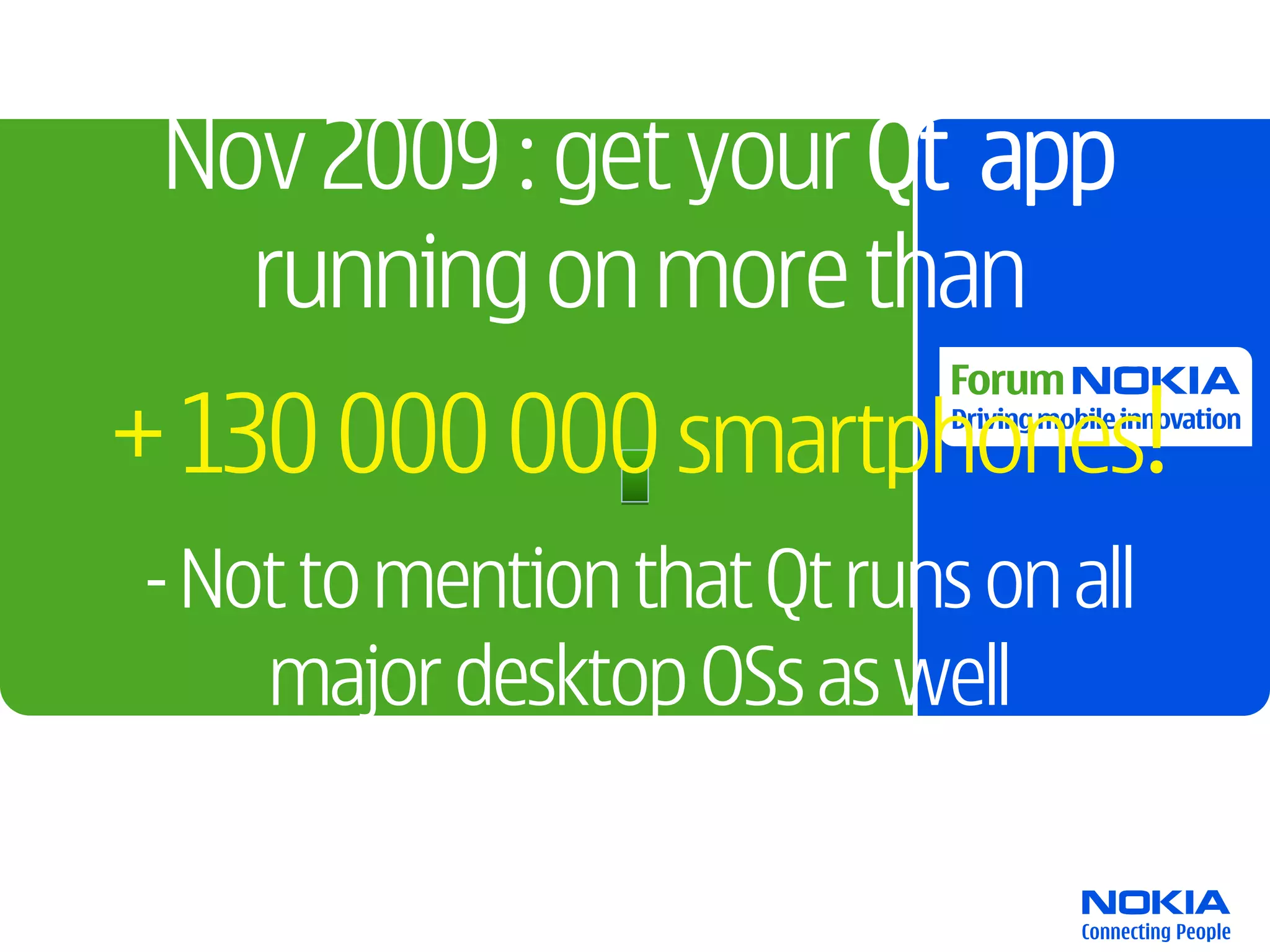 Nov 2009 : get your Qt app
   running on more than
+ 130 000 000 smartphones!
- Not to mention that Qt runs on all
    major desktop OSs as well
 