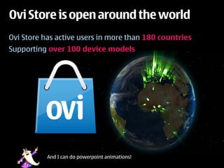 Ovi Store is open around the world
Ovi Store has active users in more than 180 countries
Supporting over 100 device models




           And I can do powerpoint animations!
 