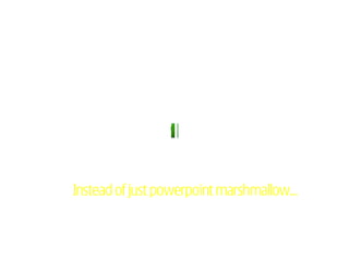 Instead of just powerpoint marshmallow…
 