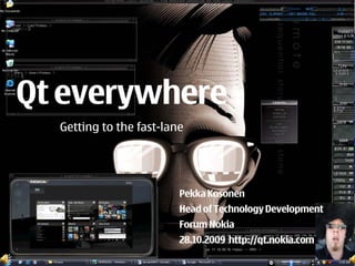 Qt everywhere
  Getting to the fast-lane




                         Pekka Kosonen
                         Head of Technology Development
                                              Pekka Kosonen
                         Forum Nokia
                       Head of Technology Development, Nokia
                         28.10.2009 Qt developer days - Munich
                         13.10.2009 http://qt.nokia.com
 