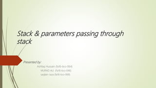 Stack & parameters passing through
stack
Presented by:
Ashfaq Hussain (fa16-bcs-064)
MURAD ALI (Fa16-bcs-046)
saqlain raza (fa16-bcs-068)
 