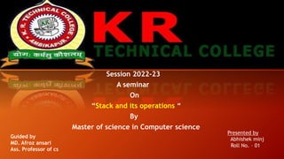 Session 2022-23
A seminar
On
“Stack and its operations “
By
Master of science in Computer science
Guided by
MD. Afroz ansari
Ass. Professor of cs
Presented by
Abhishek minj
Roll No. – 01
 