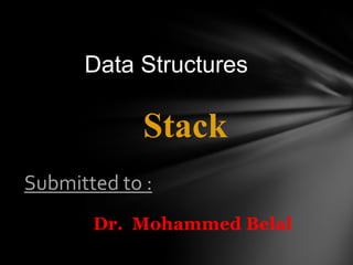 Data Structures

             Stack
Submitted to :
       Dr. Mohammed Belal
 