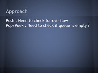 Approach 
Push : Need to check for overflow 
Pop/Peek : Need to check if queue is empty ? 
 