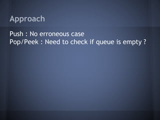 Approach 
Push : No erroneous case 
Pop/Peek : Need to check if queue is empty ? 
 