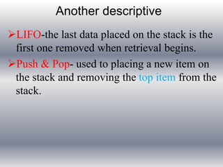 Another descriptive 
LIFO-the last data placed on the stack is the 
first one removed when retrieval begins. 
Push & Pop- used to placing a new item on 
the stack and removing the top item from the 
stack. 
 
