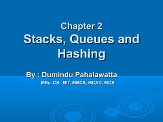 Chapter 2Chapter 2
Stacks, Queues andStacks, Queues and
HashingHashing
By : Dumindu PahalawattaBy : Dumindu Pahalawatta
MSc. CS , BIT, MBCS, MCAD, MCSMSc. CS , BIT, MBCS, MCAD, MCS
 