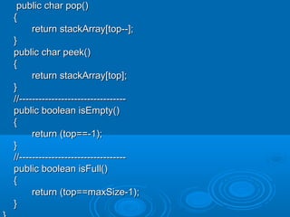 public char pop()public char pop()
{{
return stackArray[top--];return stackArray[top--];
}}
public char peek()public char peek()
{{
return stackArray[top];return stackArray[top];
}}
//---------------------------------//---------------------------------
public boolean isEmpty()public boolean isEmpty()
{{
return (top==-1);return (top==-1);
}}
//---------------------------------//---------------------------------
public boolean isFull()public boolean isFull()
{{
return (top==maxSize-1);return (top==maxSize-1);
}}
 