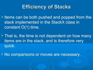 Efficiency of StacksEfficiency of Stacks
 Items can be both pushed and popped from the
stack implemented in the StackX class in
constant O(1) time.
 That is, the time is not dependent on how many
items are in the stack, and is therefore very
quick.
 No comparisons or moves are necessary.
 