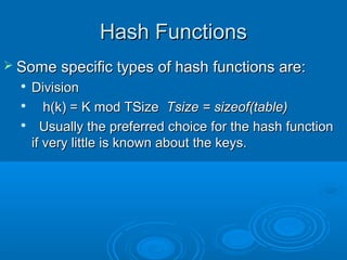 Hash FunctionsHash Functions
 Some specific types of hash functions are:Some specific types of hash functions are:

DivisionDivision

h(k) = K mod TSizeh(k) = K mod TSize Tsize = sizeof(table)Tsize = sizeof(table)

Usually the preferred choice for the hash functionUsually the preferred choice for the hash function
if very little is known about the keys.if very little is known about the keys.
 