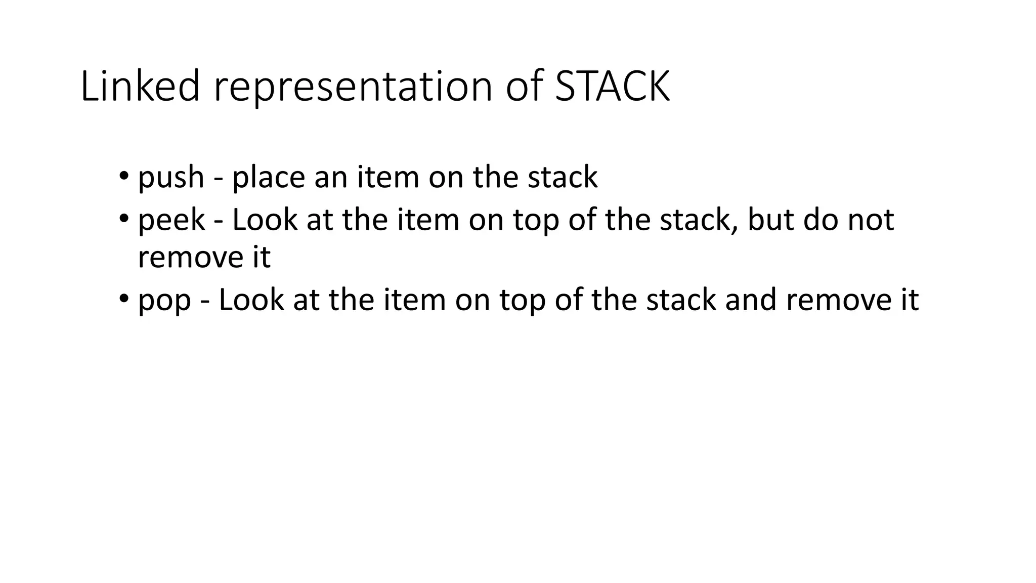 Linked representation of STACK
&bull; push - place an item on the stack
&bull; peek - Look at the item on top of the stack, but do not
remove it
&bull; pop - Look at the item on top of the stack and remove it
 