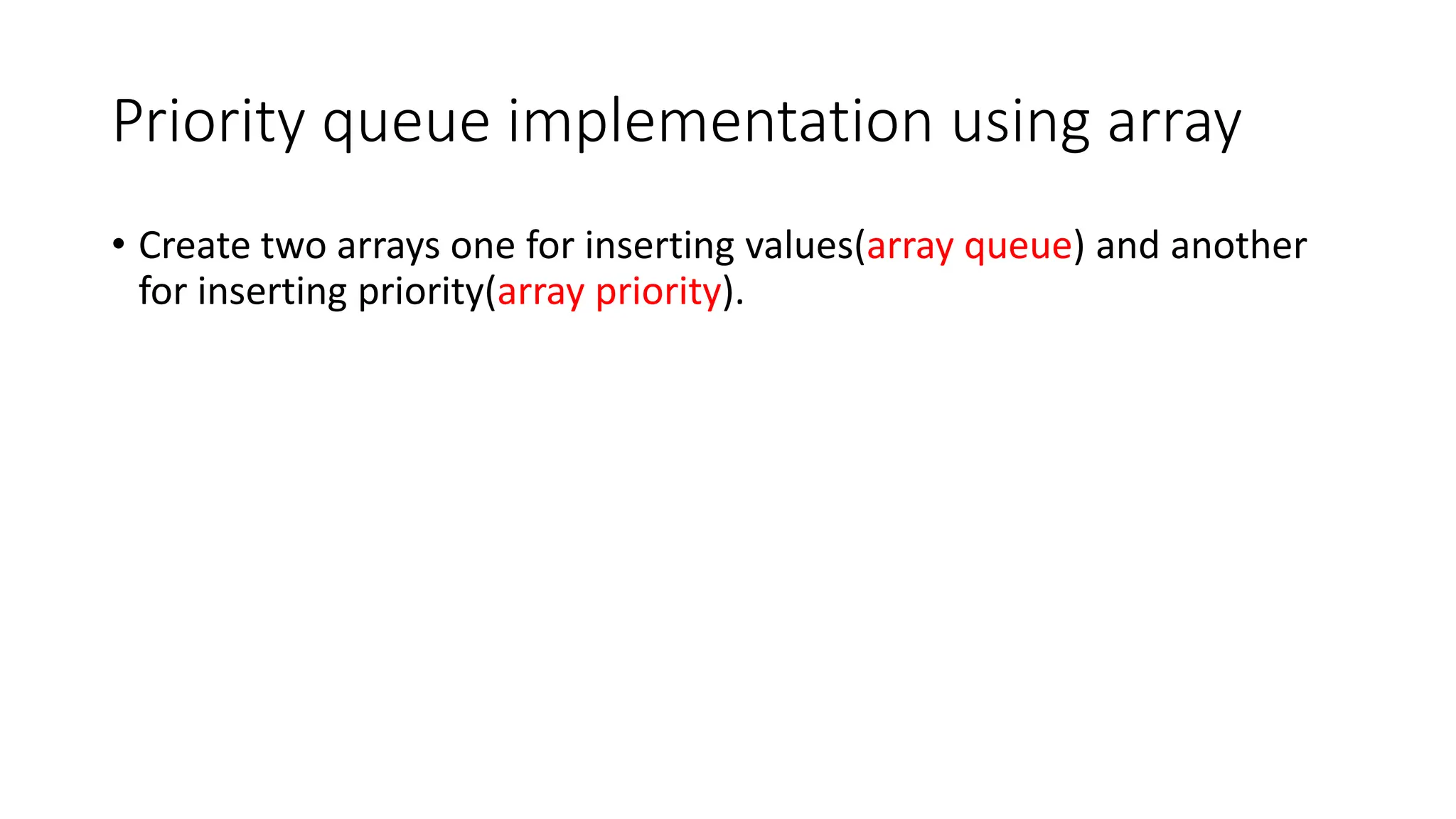 Priority queue implementation using array
&bull; Create two arrays one for inserting values(array queue) and another
for inserting priority(array priority).
 