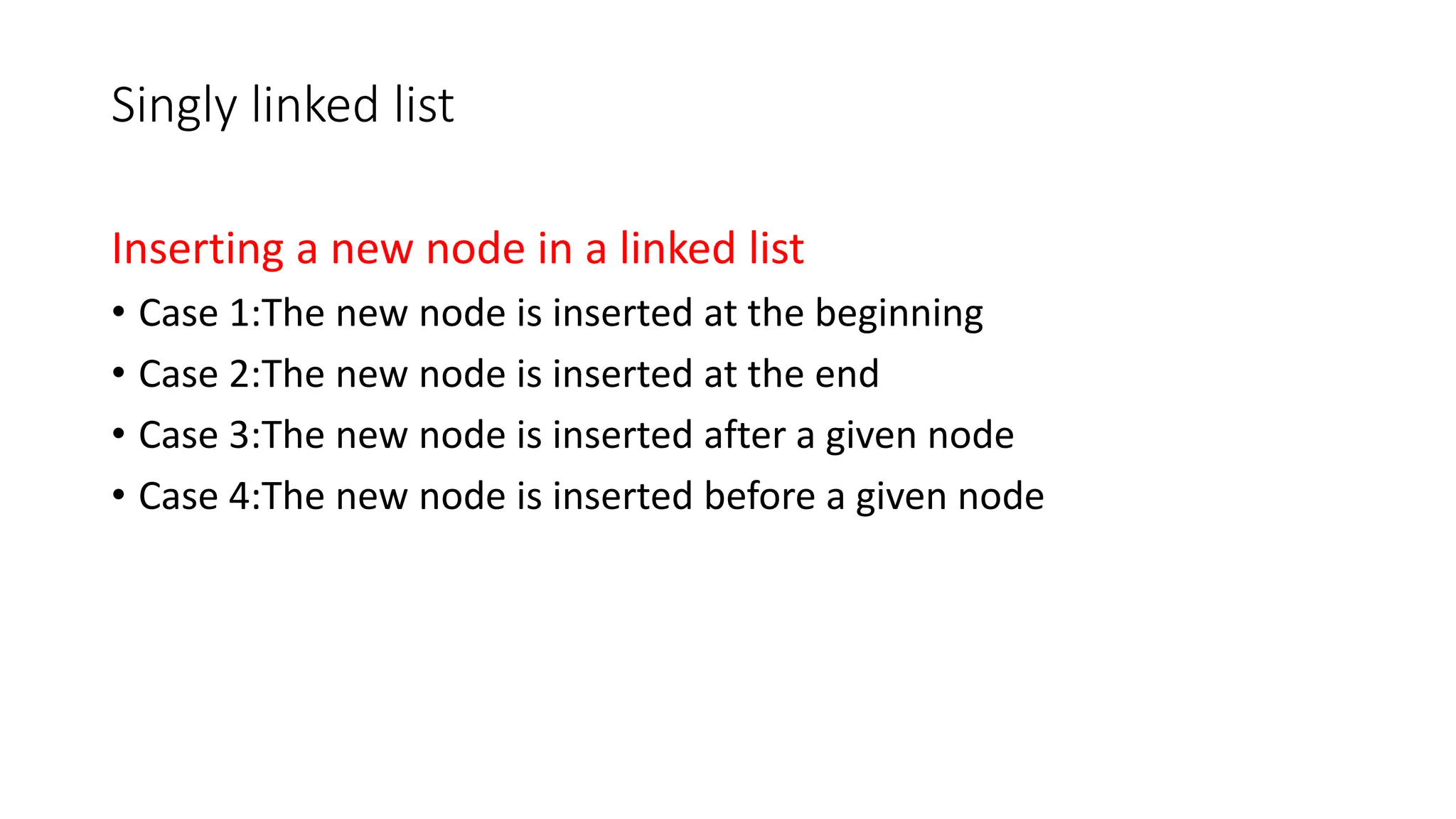 Singly linked list
Inserting a new node in a linked list
&bull; Case 1:The new node is inserted at the beginning
&bull; Case 2:The new node is inserted at the end
&bull; Case 3:The new node is inserted after a given node
&bull; Case 4:The new node is inserted before a given node
 