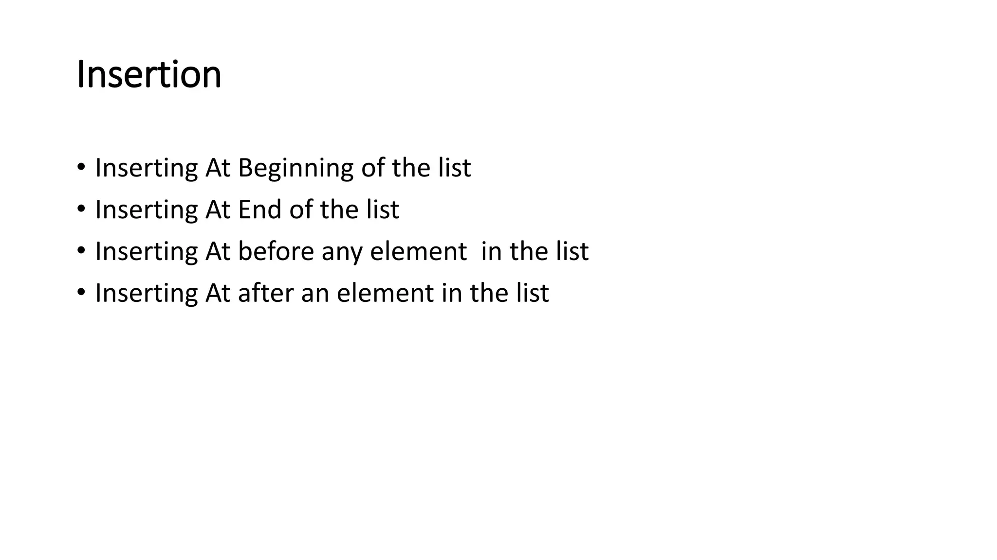 Insertion
&bull; Inserting At Beginning of the list
&bull; Inserting At End of the list
&bull; Inserting At before any element in the list
&bull; Inserting At after an element in the list
 