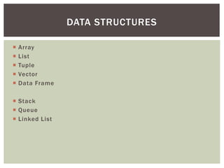  Array
 List
 Tuple
 Vector
 Data Frame
 Stack
 Queue
 Linked List
DATA STRUCTURES
 