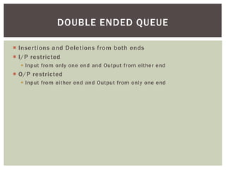  Insertions and Deletions from both ends
 I/P restricted
 Input from only one end and Output from either end
 O/P restricted
 Input from either end and Output from only one end
DOUBLE ENDED QUEUE
 